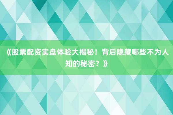 《股票配资实盘体验大揭秘！背后隐藏哪些不为人知的秘密？》
