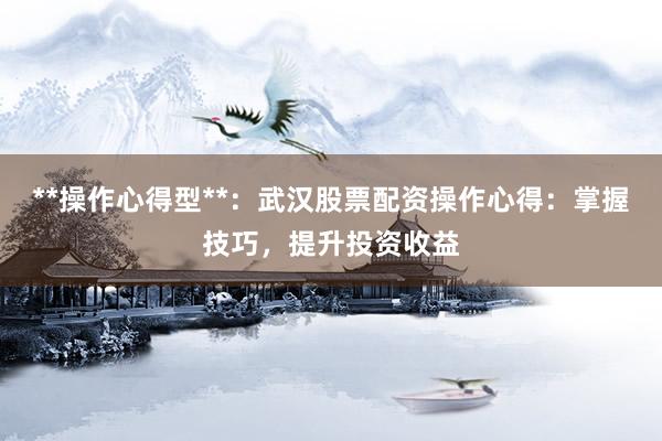**操作心得型**：武汉股票配资操作心得：掌握技巧，提升投资收益