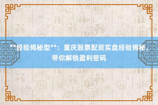 **经验揭秘型**：重庆股票配资实盘经验揭秘，带你解锁盈利密码