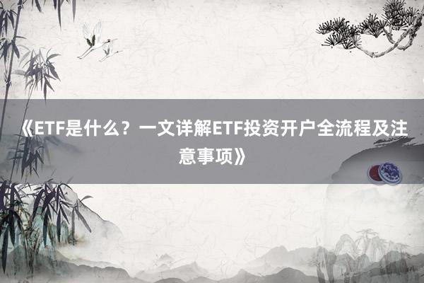 《ETF是什么？一文详解ETF投资开户全流程及注意事项》