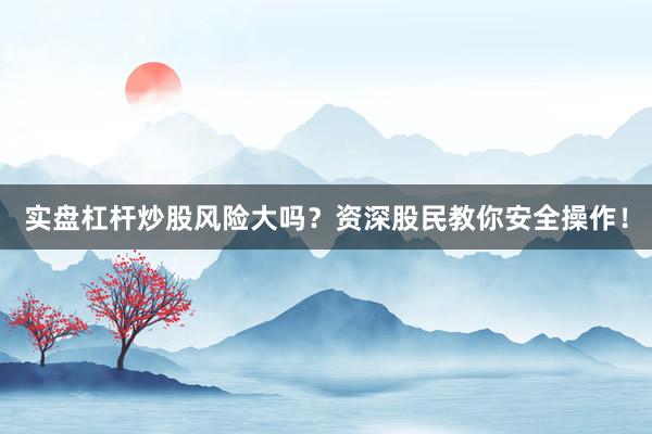 实盘杠杆炒股风险大吗？资深股民教你安全操作！