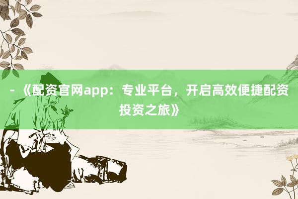 - 《配资官网app：专业平台，开启高效便捷配资投资之旅》