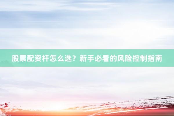 股票配资杆怎么选？新手必看的风险控制指南