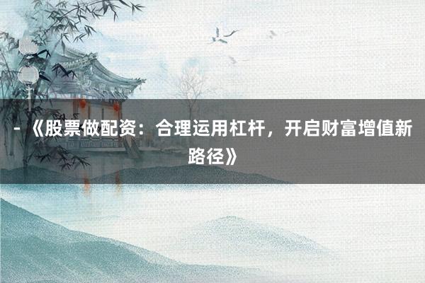 - 《股票做配资：合理运用杠杆，开启财富增值新路径》