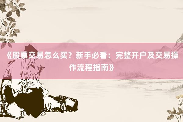 《股票交易怎么买？新手必看：完整开户及交易操作流程指南》