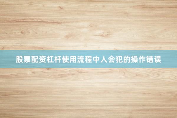 股票配资杠杆使用流程中人会犯的操作错误