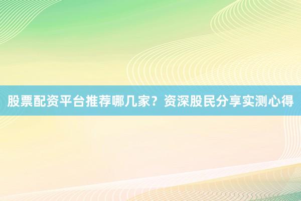 股票配资平台推荐哪几家？资深股民分享实测心得