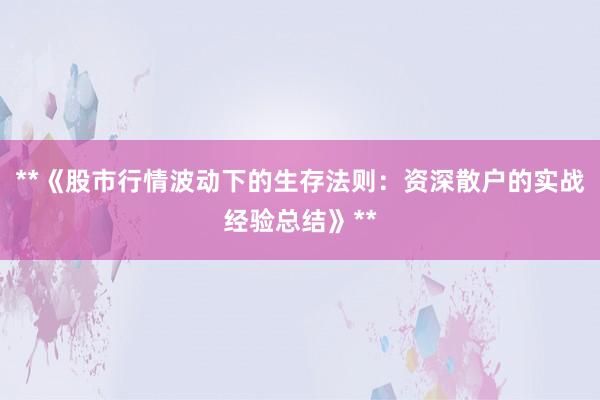 **《股市行情波动下的生存法则：资深散户的实战经验总结》**