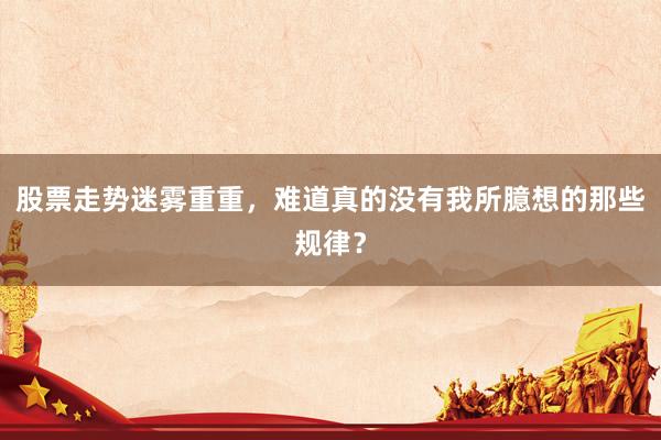 股票走势迷雾重重，难道真的没有我所臆想的那些规律？