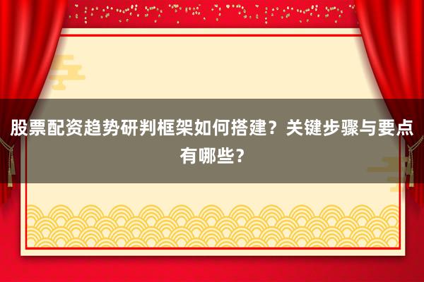 股票配资趋势研判框架如何搭建？关键步骤与要点有哪些？