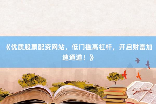 《优质股票配资网站，低门槛高杠杆，开启财富加速通道！》