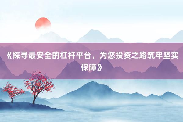 《探寻最安全的杠杆平台，为您投资之路筑牢坚实保障》