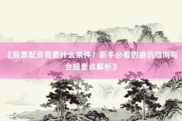 《股票配资需要什么条件？新手必看的避坑指南与合规要点解析》