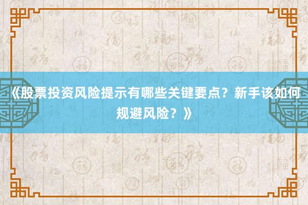 《股票投资风险提示有哪些关键要点？新手该如何规避风险？》