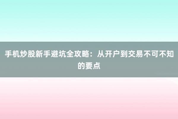 手机炒股新手避坑全攻略：从开户到交易不可不知的要点