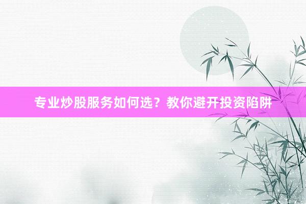 专业炒股服务如何选？教你避开投资陷阱
