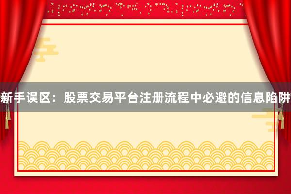 新手误区：股票交易平台注册流程中必避的信息陷阱