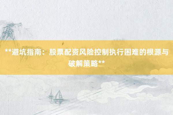 **避坑指南:股票配资风险控制执行困难的根源与破解策略**