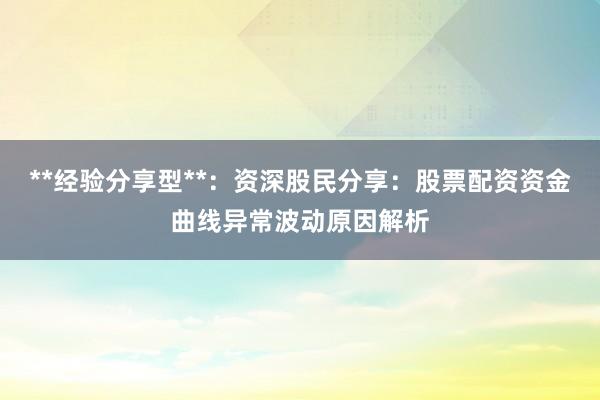 **经验分享型**：资深股民分享：股票配资资金曲线异常波动原因解析