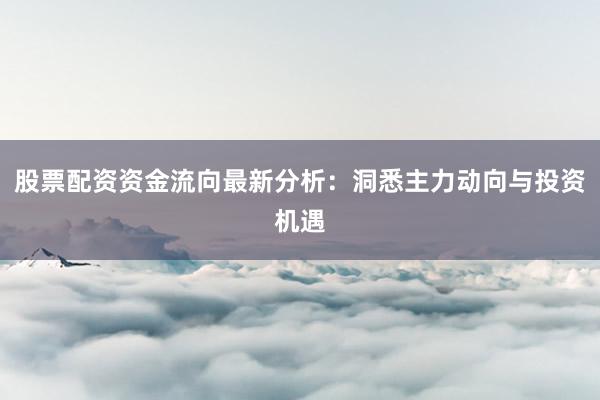 股票配资资金流向最新分析：洞悉主力动向与投资机遇
