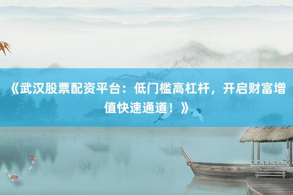 《武汉股票配资平台：低门槛高杠杆，开启财富增值快速通道！》