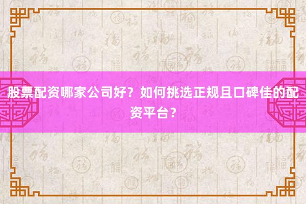股票配资哪家公司好？如何挑选正规且口碑佳的配资平台？