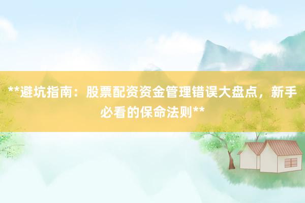 **避坑指南：股票配资资金管理错误大盘点，新手必看的保命法则**