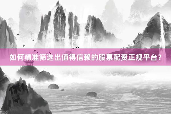 如何精准筛选出值得信赖的股票配资正规平台？