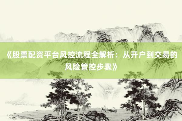 《股票配资平台风控流程全解析：从开户到交易的风险管控步骤》