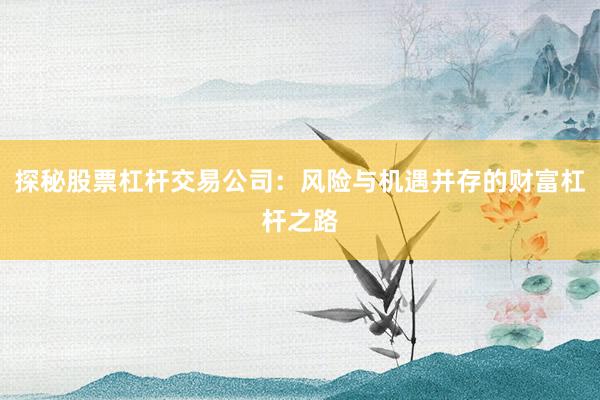 探秘股票杠杆交易公司：风险与机遇并存的财富杠杆之路