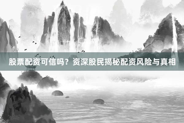股票配资可信吗?资深股民揭秘配资风险与真相