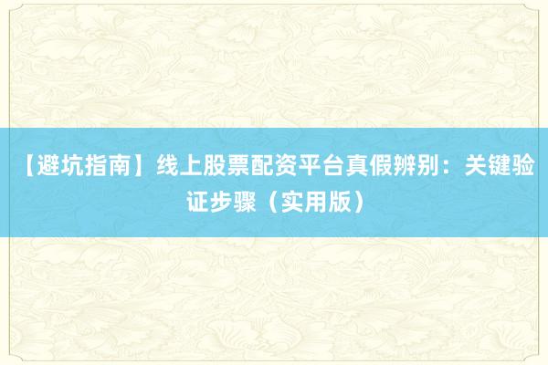 【避坑指南】线上股票配资平台真假辨别：关键验证步骤（实用版）