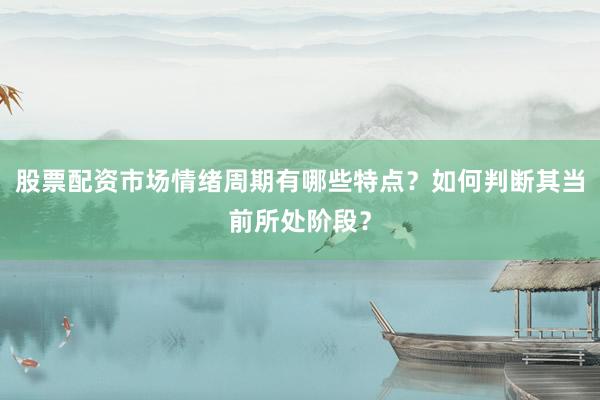 股票配资市场情绪周期有哪些特点？如何判断其当前所处阶段？