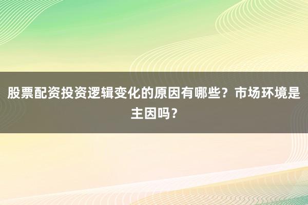 股票配资投资逻辑变化的原因有哪些？市场环境是主因吗？