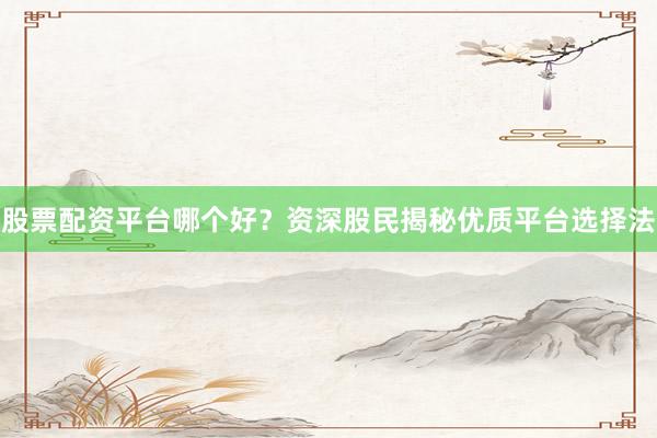 股票配资平台哪个好？资深股民揭秘优质平台选择法