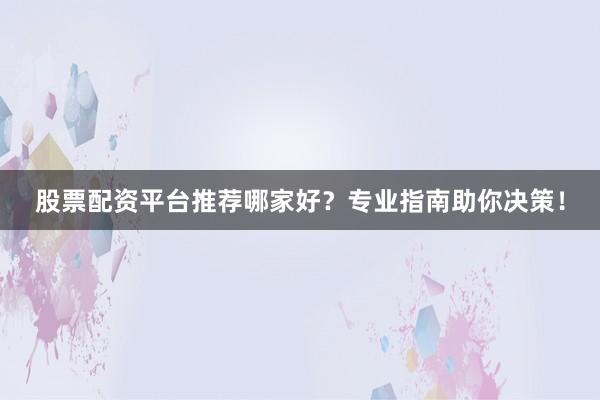 股票配资平台推荐哪家好？专业指南助你决策！