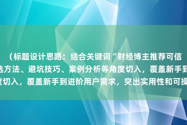 （标题设计思路：结合关键词“财经博主推荐可信吗”，从判断标准、筛选方法、避坑技巧、案例分析等角度切入，覆盖新手到进阶用户需求，突出实用性和可操作性。）