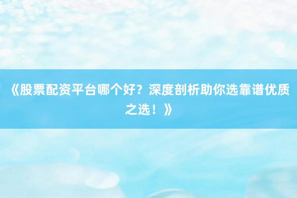 《股票配资平台哪个好？深度剖析助你选靠谱优质之选！》