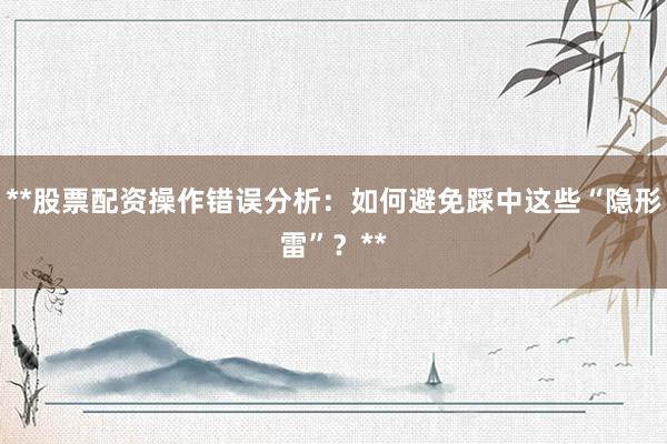 **股票配资操作错误分析：如何避免踩中这些“隐形雷”？**