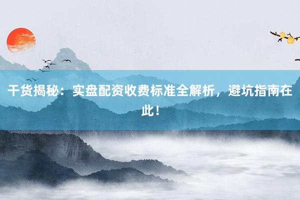 干货揭秘：实盘配资收费标准全解析，避坑指南在此！