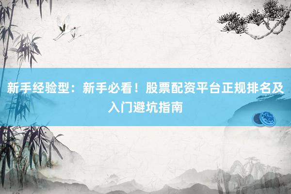 新手经验型：新手必看！股票配资平台正规排名及入门避坑指南