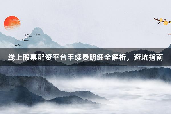 线上股票配资平台手续费明细全解析，避坑指南