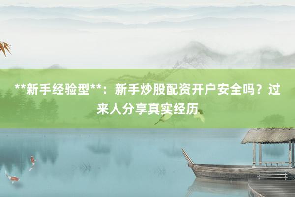 **新手经验型**：新手炒股配资开户安全吗？过来人分享真实经历