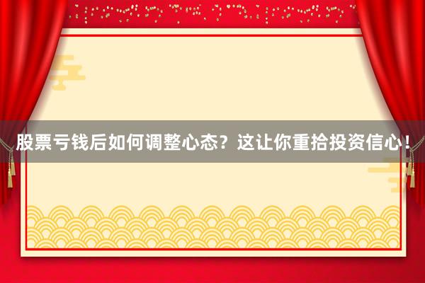 股票亏钱后如何调整心态？这让你重拾投资信心！
