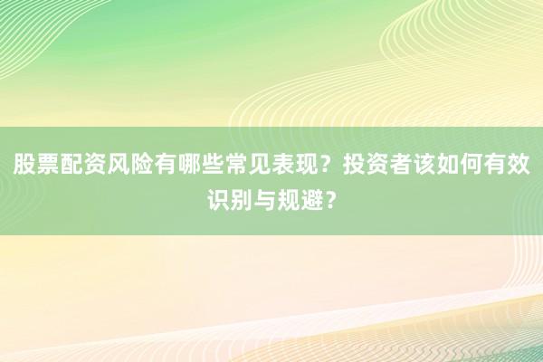 股票配资风险有哪些常见表现？投资者该如何有效识别与规避？