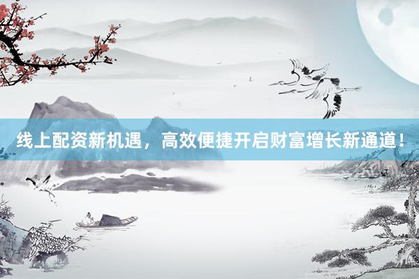 线上配资新机遇，高效便捷开启财富增长新通道！