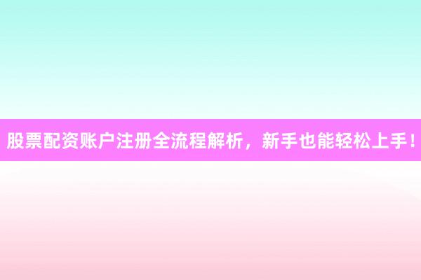 股票配资账户注册全流程解析，新手也能轻松上手！