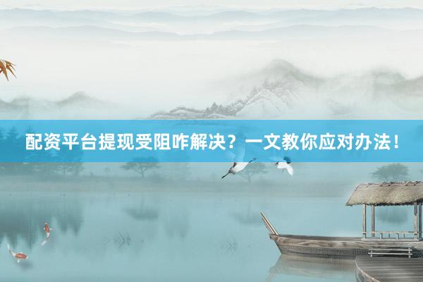 配资平台提现受阻咋解决？一文教你应对办法！