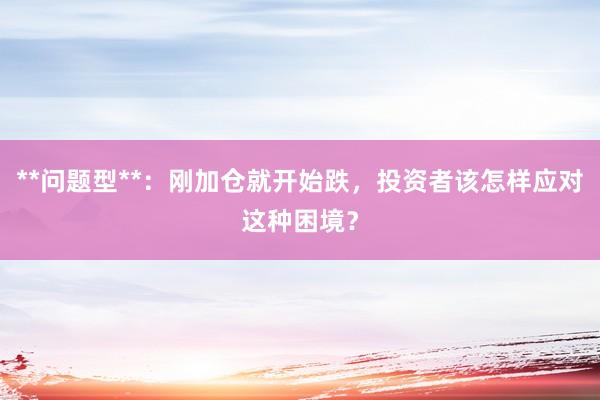**问题型**：刚加仓就开始跌，投资者该怎样应对这种困境？