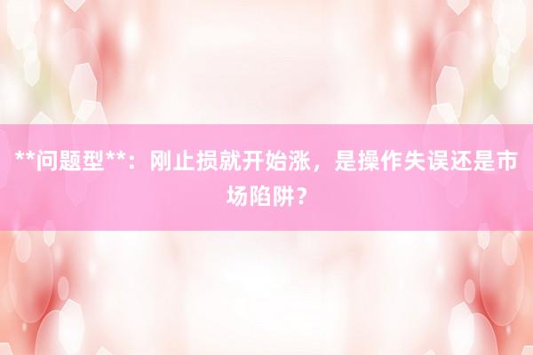**问题型**：刚止损就开始涨，是操作失误还是市场陷阱？